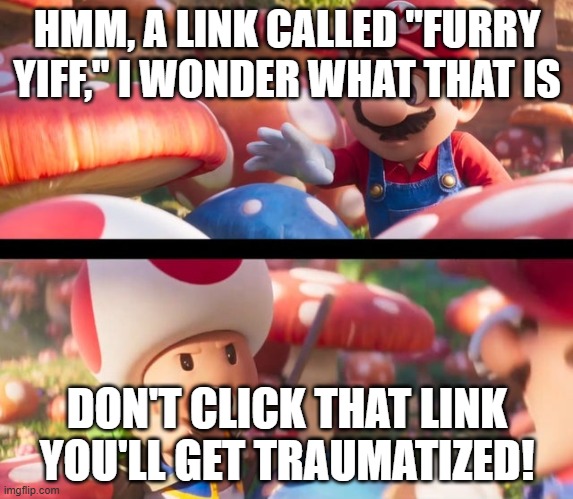 don't click links that say furry yiff | HMM, A LINK CALLED "FURRY YIFF," I WONDER WHAT THAT IS; DON'T CLICK THAT LINK YOU'LL GET TRAUMATIZED! | image tagged in don t touch that you ll die,furries,yiff | made w/ Imgflip meme maker