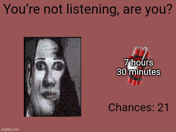 Mr Incredible Error 1 (Part 6BB) | You’re not listening, are you? 7 hours
30 minutes; Chances: 21 | image tagged in barney error | made w/ Imgflip meme maker