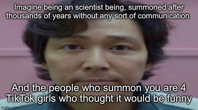 gi hun stare | Imagine being an scientist being, summoned after thousands of years without any sort of communication; And the people who summon you are 4 TikTok girls who thought it would be funny | image tagged in gi hun stare | made w/ Imgflip meme maker