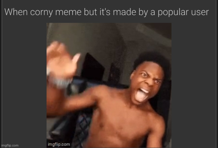 when corny meme but it's by a popular user | image tagged in when corny meme but it's by a popular user | made w/ Imgflip meme maker