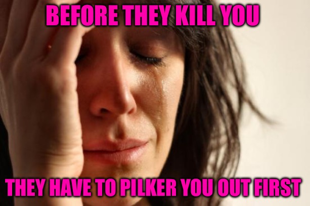 Life Crisis | BEFORE THEY KILL YOU; THEY HAVE TO PILKER YOU OUT FIRST | image tagged in narcissist,malignant narcissism,narcissism,family,money,abuse | made w/ Imgflip meme maker