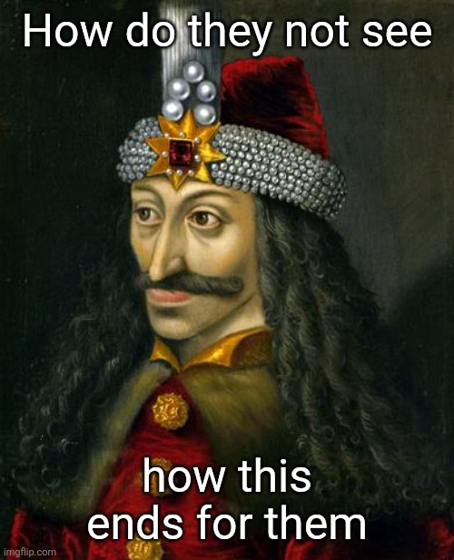 How do they not see how this ends for them | image tagged in vlad the impaler | made w/ Imgflip meme maker