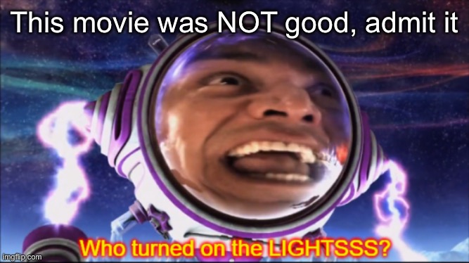 I rewatched this and I can confirm it’s so bad it’s funny | This movie was NOT good, admit it | image tagged in who turned on the lights,msmg | made w/ Imgflip meme maker