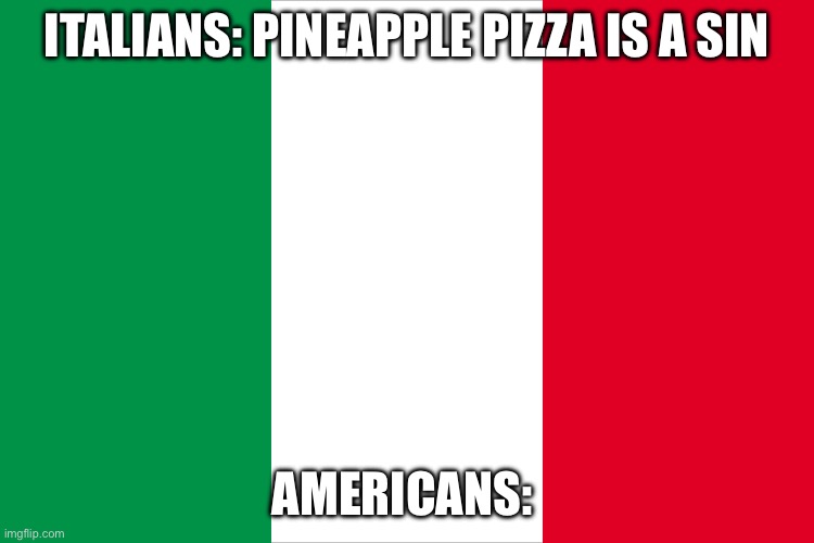 the Italian flag | ITALIANS: PINEAPPLE PIZZA IS A SIN; AMERICANS: | image tagged in the italian flag | made w/ Imgflip meme maker