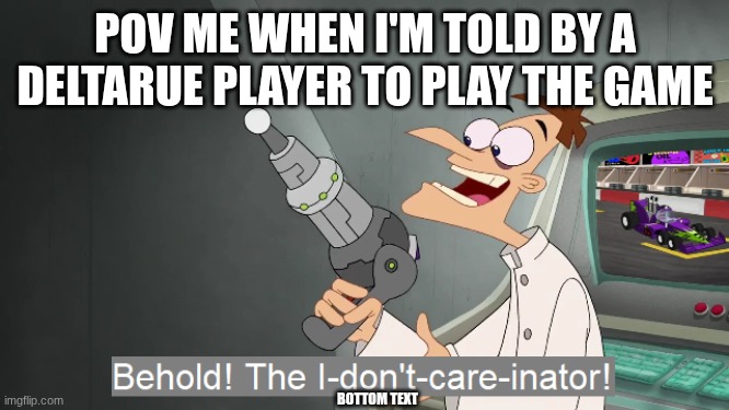 if you don't agree post the same meme but different pls | POV ME WHEN I'M TOLD BY A DELTARUE PLAYER TO PLAY THE GAME; BOTTOM TEXT | image tagged in the i don't care inator | made w/ Imgflip meme maker