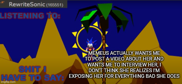 New rewrite temp | MEMEUS ACTUALLY WANTS ME TO POST A VIDEO ABOUT HER AND WANTS ME TO INTERVIEW HER, I DON'T THINK SHE REALIZES I'M EXPOSING HER FOR EVERYTHING BAD SHE DOES | image tagged in new rewrite temp | made w/ Imgflip meme maker