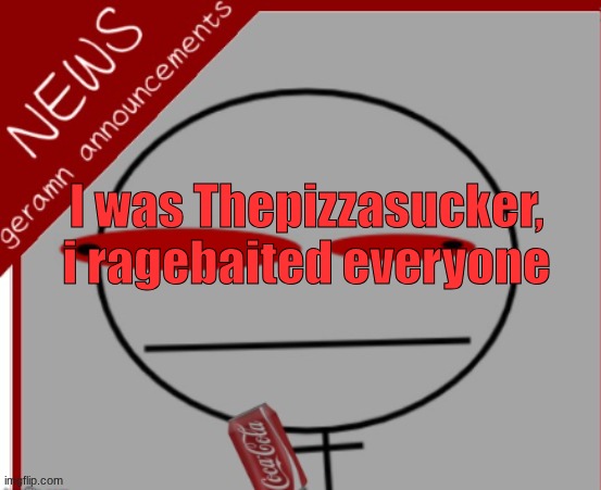 geramn's news announcement | I was Thepizzasucker, i ragebaited everyone | image tagged in geramn's news announcement | made w/ Imgflip meme maker