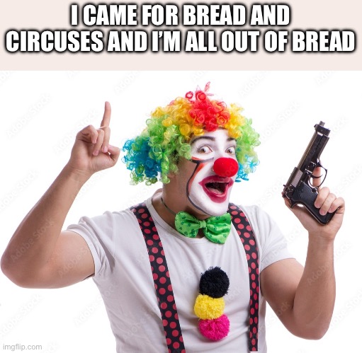Bread and Circuses | I CAME FOR BREAD AND CIRCUSES AND I’M ALL OUT OF BREAD | image tagged in clown | made w/ Imgflip meme maker