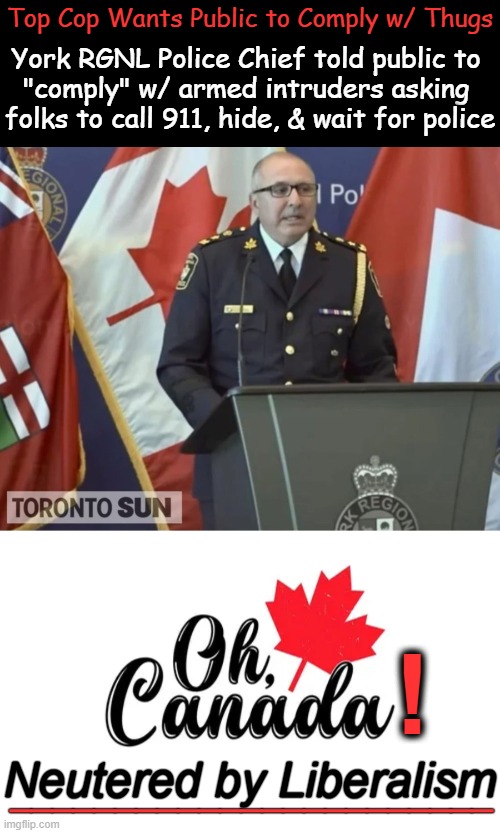 Home Invasions Gone Wild | Top Cop Wants Public to Comply w/ Thugs; York RGNL Police Chief told public to 
"comply" w/ armed intruders asking 
folks to call 911, hide, & wait for police; ! Neutered by Liberalism; _______________________ | image tagged in meanwhile in canada,armed robbery,invasion,dial 911 and wait,submit,liberal logic | made w/ Imgflip meme maker
