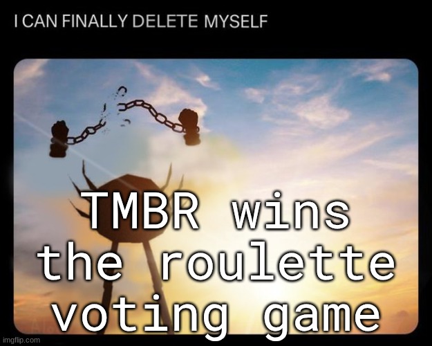 ​ | TMBR wins the roulette voting game | image tagged in i can finally delete myself | made w/ Imgflip meme maker