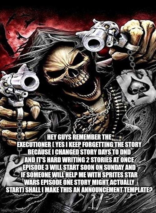 Badass skeleton with guns | HEY GUYS REMEMBER THE EXECUTIONER ( YES I KEEP FORGETTING THE STORY BECAUSE I CHANGED STORY DAYS TO DND AND IT'S HARD WRITING 2 STORIES AT ONCE EPISODE 3 WILL START SOON ON SUNDAY AND IF SOMEONE WILL HELP ME WITH SPRITES STAR WARS EPISODE ONE STORY MIGHT ACTUALLY START) SHALL I MAKE THIS AN ANNOUNCEMENT TEMPLATE? | image tagged in badass skeleton with guns | made w/ Imgflip meme maker