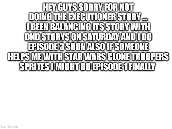 Sans in topic | HEY GUYS SORRY FOR NOT DOING THE EXECUTIONER STORY ... I BEEN BALANCING ITS STORY WITH DND STORYS ON SATURDAY AND I DO EPISODE 3 SOON ALSO IF SOMEONE HELPS ME WITH STAR WARS CLONE TROOPERS SPRITES I MIGHT DO EPISODE 1 FINALLY | made w/ Imgflip meme maker