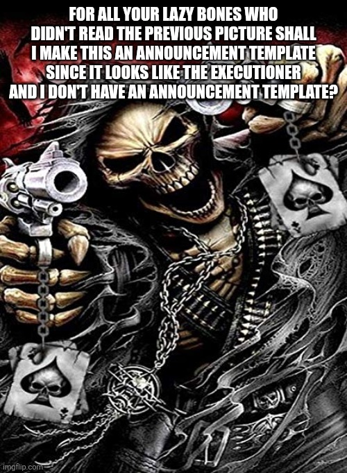 Badass skeleton with guns | FOR ALL YOUR LAZY BONES WHO DIDN'T READ THE PREVIOUS PICTURE SHALL I MAKE THIS AN ANNOUNCEMENT TEMPLATE SINCE IT LOOKS LIKE THE EXECUTIONER AND I DON'T HAVE AN ANNOUNCEMENT TEMPLATE? | image tagged in badass skeleton with guns | made w/ Imgflip meme maker