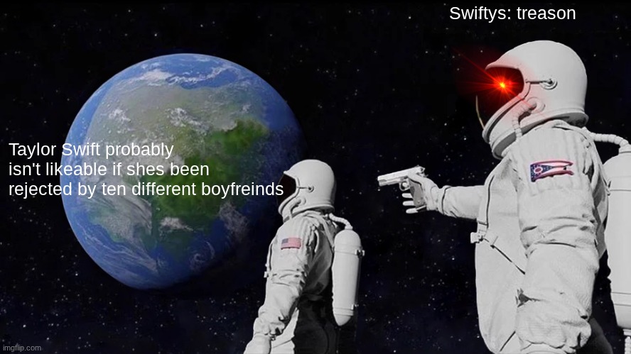Always Has Been | Swiftys: treason; Taylor Swift probably isn't likeable if shes been rejected by ten different boyfreinds | image tagged in memes,always has been | made w/ Imgflip meme maker