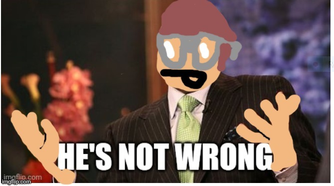 hes not wrong | image tagged in hes not wrong | made w/ Imgflip meme maker