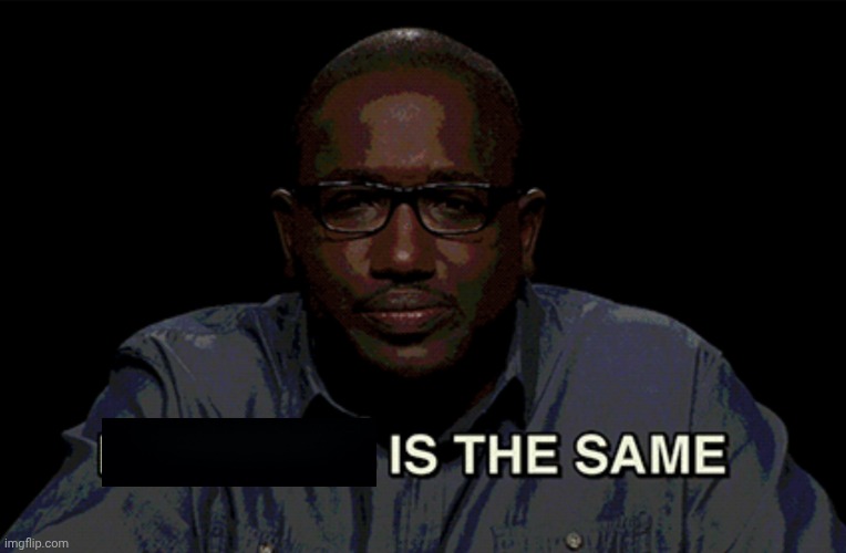 Hannibal Buress "X is the same" | image tagged in hannibal buress x is the same | made w/ Imgflip meme maker