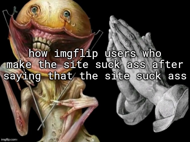 how imgflip users who make the site suck ass after saying that the site suck ass | made w/ Imgflip meme maker