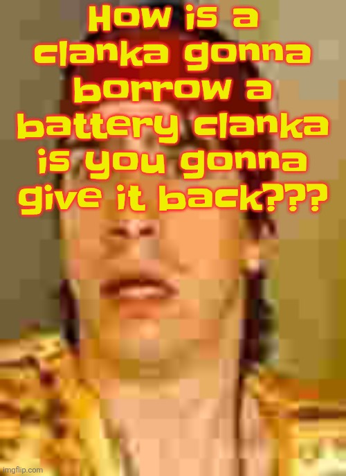 when the | How is a clanka gonna borrow a battery clanka is you gonna give it back??? | image tagged in when the | made w/ Imgflip meme maker