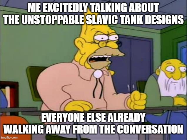 Abe simpson | ME EXCITEDLY TALKING ABOUT THE UNSTOPPABLE SLAVIC TANK DESIGNS; EVERYONE ELSE ALREADY WALKING AWAY FROM THE CONVERSATION | image tagged in abe simpson,slavic lives matter | made w/ Imgflip meme maker