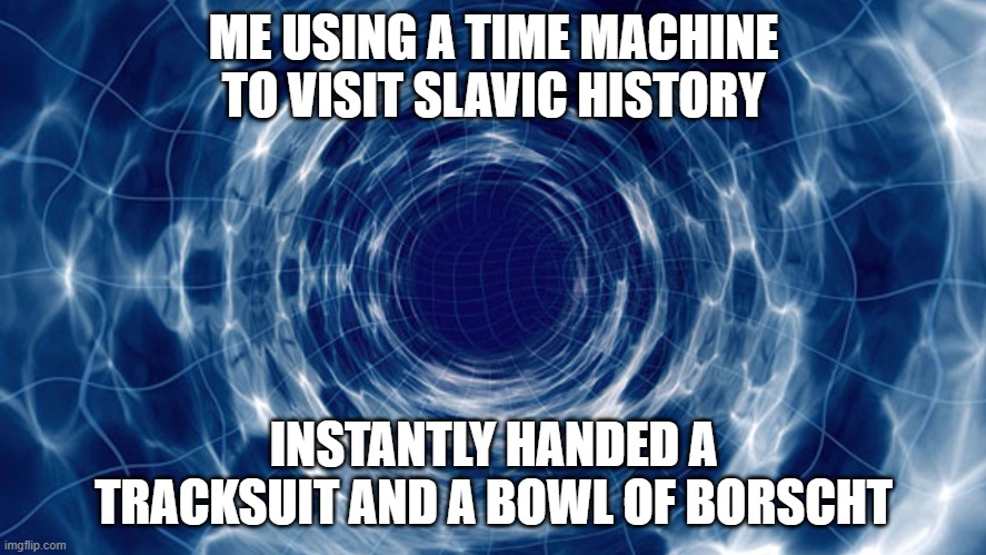 Time travel | ME USING A TIME MACHINE TO VISIT SLAVIC HISTORY; INSTANTLY HANDED A TRACKSUIT AND A BOWL OF BORSCHT | image tagged in time travel,slavic lives matter | made w/ Imgflip meme maker