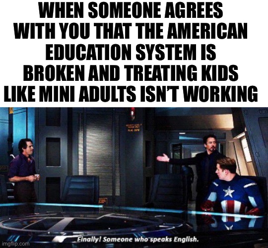 Earlier IS NOT better! | WHEN SOMEONE AGREES WITH YOU THAT THE AMERICAN EDUCATION SYSTEM IS BROKEN AND TREATING KIDS LIKE MINI ADULTS ISN’T WORKING | image tagged in blank white template,finally someone who speaks english,teacher,teaching,education,kids | made w/ Imgflip meme maker