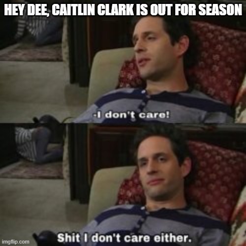 Out for season | HEY DEE, CAITLIN CLARK IS OUT FOR SEASON | image tagged in shit i don't care either,memes,funny memes,sports | made w/ Imgflip meme maker