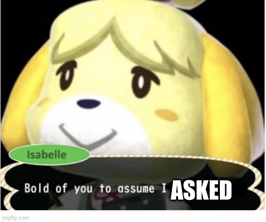 Bold of You to Assume | ASKED | image tagged in bold of you to assume | made w/ Imgflip meme maker