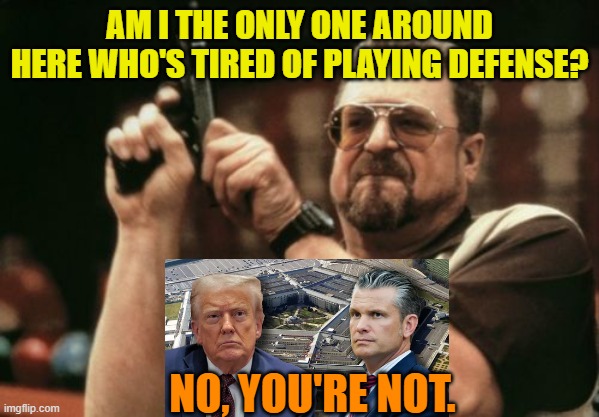 Trump Renames Defense Department as Department of War | AM I THE ONLY ONE AROUND HERE WHO'S TIRED OF PLAYING DEFENSE? NO, YOU'RE NOT. | image tagged in memes,am i the only one around here,department of defense,war,president trump,pete hegseth | made w/ Imgflip meme maker