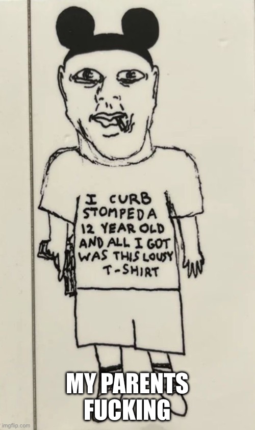I curb stomped a 12 year old and all i got was this lousy t-shir | MY PARENTS FUCKING | image tagged in i curb stomped a 12 year old and all i got was this lousy t-shir | made w/ Imgflip meme maker