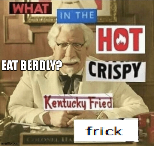 what in the hot crispy kentucky fried frick | EAT BERDLY? | image tagged in what in the hot crispy kentucky fried frick | made w/ Imgflip meme maker