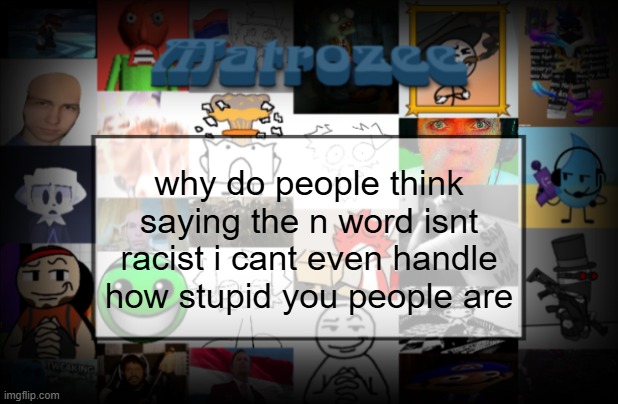 Matrozee Template V2 | why do people think saying the n word isnt racist i cant even handle how stupid you people are | image tagged in matrozee template v2 | made w/ Imgflip meme maker