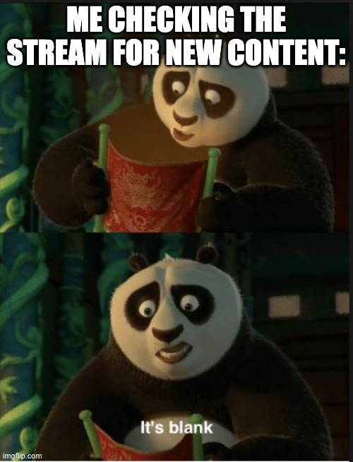 Its Blank | ME CHECKING THE STREAM FOR NEW CONTENT: | image tagged in its blank | made w/ Imgflip meme maker