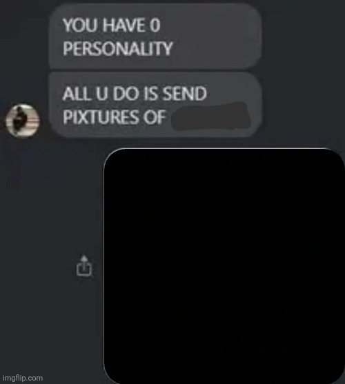 You have no personality, all you do is send pictures of Blank Meme Template
