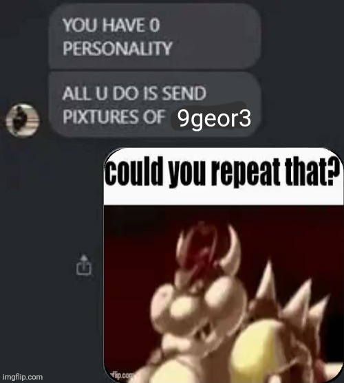 You have no personality, all you do is send pictures of | 9geor3 | image tagged in you have no personality all you do is send pictures of | made w/ Imgflip meme maker