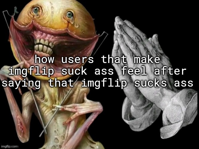 how users that make imgflip suck ass feel after saying that imgflip sucks ass | made w/ Imgflip meme maker