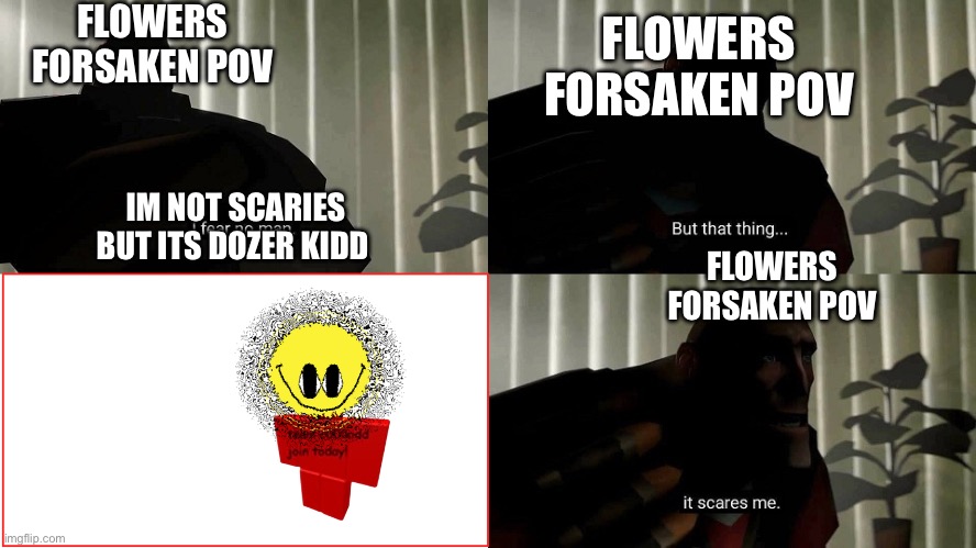 TF2 Heavy I fear no man | FLOWERS FORSAKEN POV; FLOWERS FORSAKEN POV; IM NOT SCARIES BUT ITS DOZER KIDD; FLOWERS FORSAKEN POV | image tagged in tf2 heavy i fear no man | made w/ Imgflip meme maker