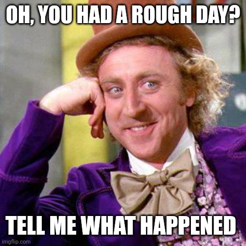 a rough day | OH, YOU HAD A ROUGH DAY? TELL ME WHAT HAPPENED | image tagged in willy wonka blank | made w/ Imgflip meme maker