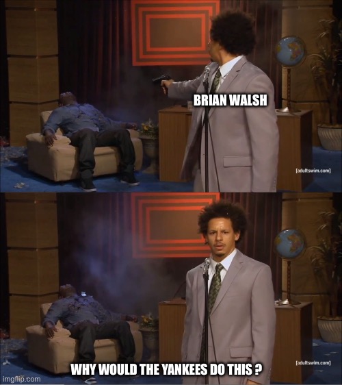 Who Killed Hannibal Meme | BRIAN WALSH; WHY WOULD THE YANKEES DO THIS ? | image tagged in memes,who killed hannibal | made w/ Imgflip meme maker