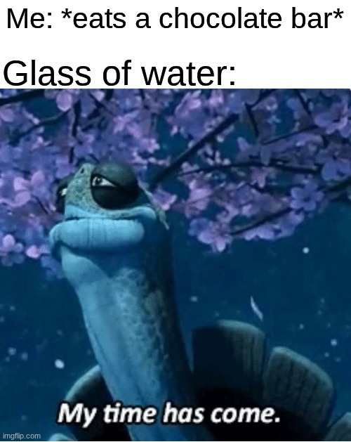 Getting thirsty from all that sugar | Glass of water:; Me: *eats a chocolate bar* | image tagged in my time has come,memes,funny,food,relatable | made w/ Imgflip meme maker