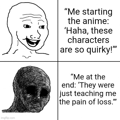 Happy Wojak vs Depressed Wojak | “Me starting the anime: ‘Haha, these characters are so quirky!’”; “Me at the end: ‘They were just teaching me the pain of loss.’” | image tagged in happy wojak vs depressed wojak | made w/ Imgflip meme maker