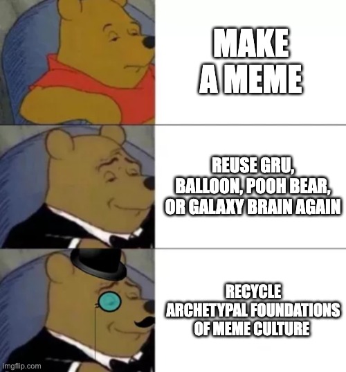 The meme... | MAKE A MEME; REUSE GRU, BALLOON, POOH BEAR, OR GALAXY BRAIN AGAIN; RECYCLE ARCHETYPAL FOUNDATIONS OF MEME CULTURE | image tagged in fancy pooh,memes | made w/ Imgflip meme maker