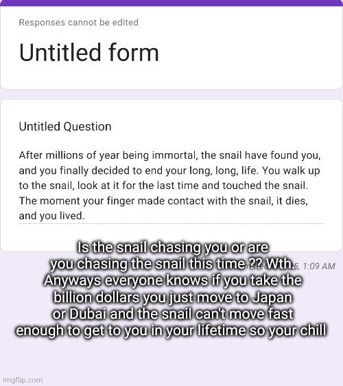 confessions /// easiest money ever | Is the snail chasing you or are you chasing the snail this time ?? Wth. Anyways everyone knows if you take the billion dollars you just move to Japan or Dubai and the snail can't move fast enough to get to you in your lifetime so your chill | made w/ Imgflip meme maker