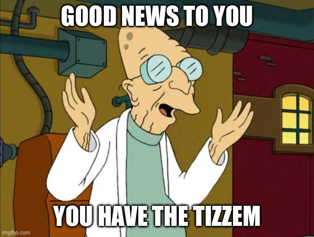 Professor Farnsworth Good News Everyone | GOOD NEWS TO YOU; YOU HAVE THE TIZZEM | image tagged in professor farnsworth good news everyone | made w/ Imgflip meme maker