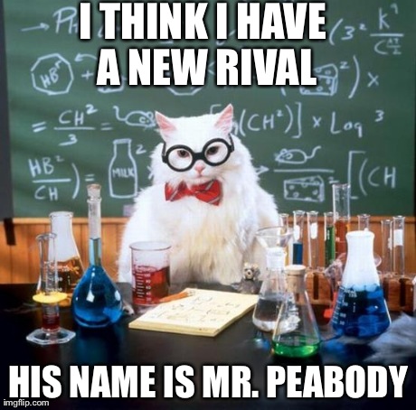 Chemistry Cat | I THINK I HAVE A NEW RIVAL HIS NAME IS MR. PEABODY | image tagged in memes,chemistry cat | made w/ Imgflip meme maker