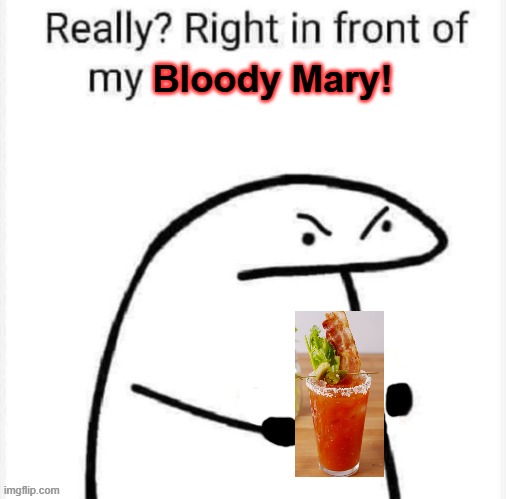 Bloody Mary | Bloody Mary! | image tagged in really right in front of my | made w/ Imgflip meme maker