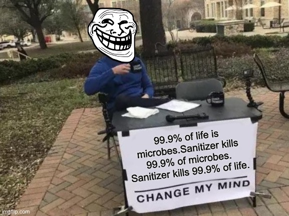 Change My Mind | 99.9% of life is microbes.Sanitizer kills 99.9% of microbes. Sanitizer kills 99.9% of life. | image tagged in memes,change my mind | made w/ Imgflip meme maker