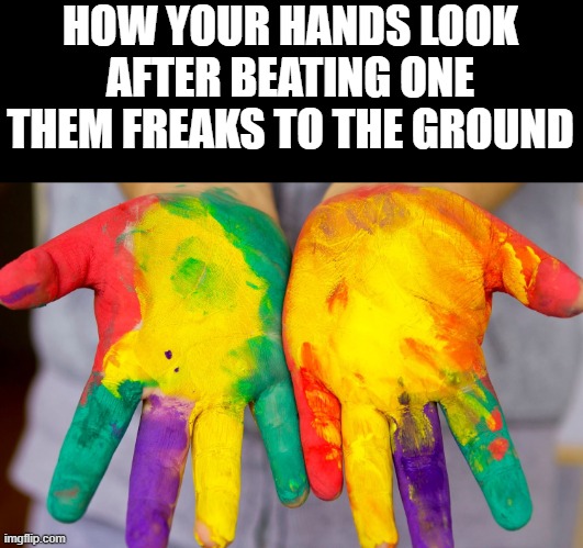 HOW YOUR HANDS LOOK AFTER BEATING ONE THEM FREAKS TO THE GROUND | made w/ Imgflip meme maker