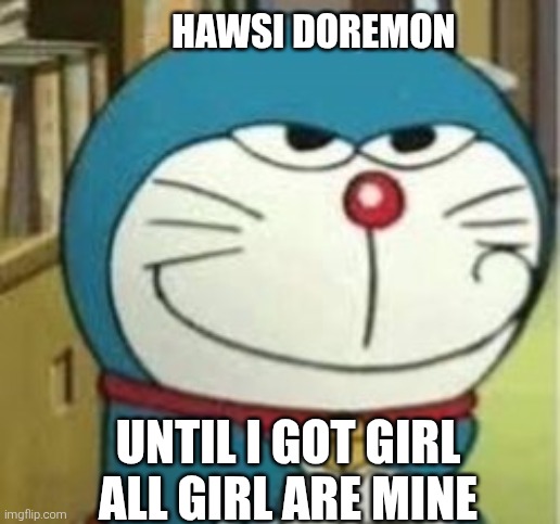 Hawsi doraemon | HAWSI DOREMON; UNTIL I GOT GIRL ALL GIRL ARE MINE | image tagged in doremon | made w/ Imgflip meme maker