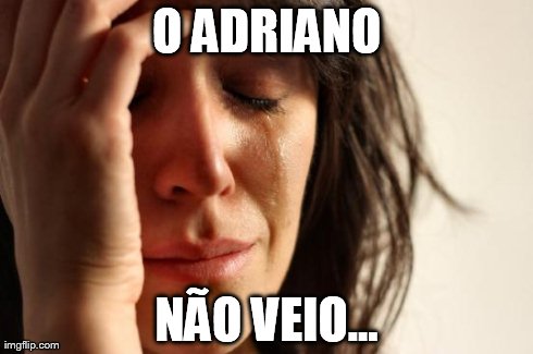 First World Problems Meme | O ADRIANO NÃƒO VEIO... | image tagged in memes,first world problems | made w/ Imgflip meme maker