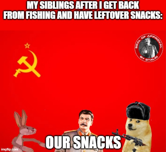 OUR snacks | MY SIBLINGS AFTER I GET BACK FROM FISHING AND HAVE LEFTOVER SNACKS:; OUR SNACKS | image tagged in ussr flag,funny,memes,communism | made w/ Imgflip meme maker